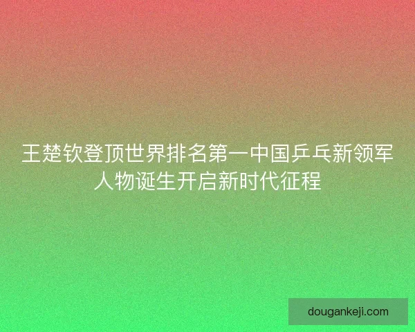 王楚钦登顶世界排名第一中国乒乓新领军人物诞生开启新时代征程