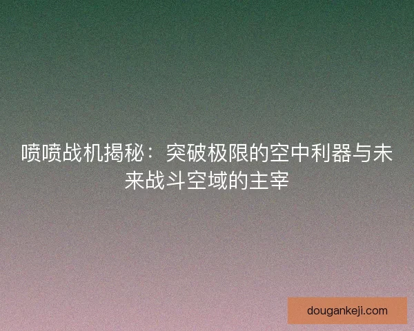 喷喷战机揭秘：突破极限的空中利器与未来战斗空域的主宰