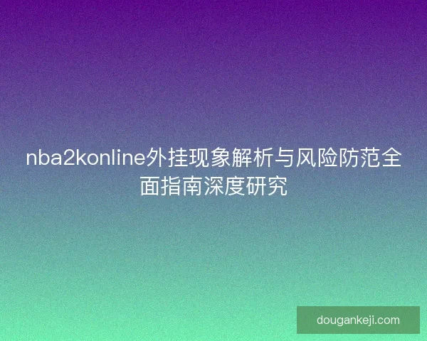 nba2konline外挂现象解析与风险防范全面指南深度研究