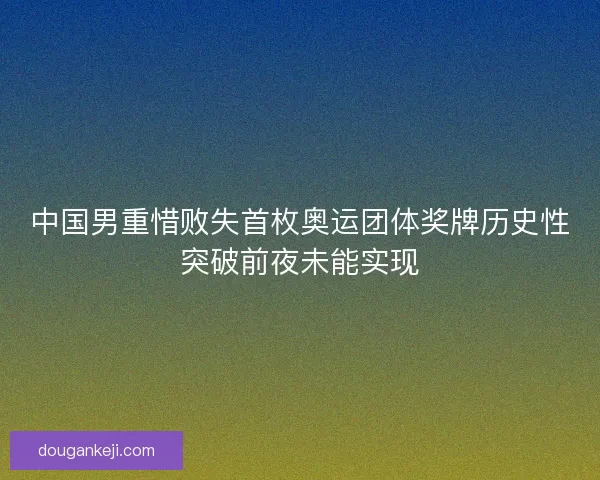 中国男重惜败失首枚奥运团体奖牌历史性突破前夜未能实现