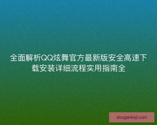 全面解析QQ炫舞官方最新版安全高速下载安装详细流程实用指南全